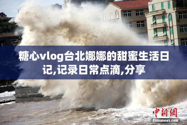糖心vlog台北娜娜的甜蜜生活日记,记录日常点滴,分享