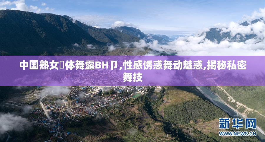 中国熟女祼体舞露BH卩,性感诱惑舞动魅惑,揭秘私密舞技