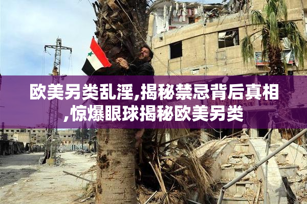欧美另类乱淫,揭秘禁忌背后真相,惊爆眼球揭秘欧美另类