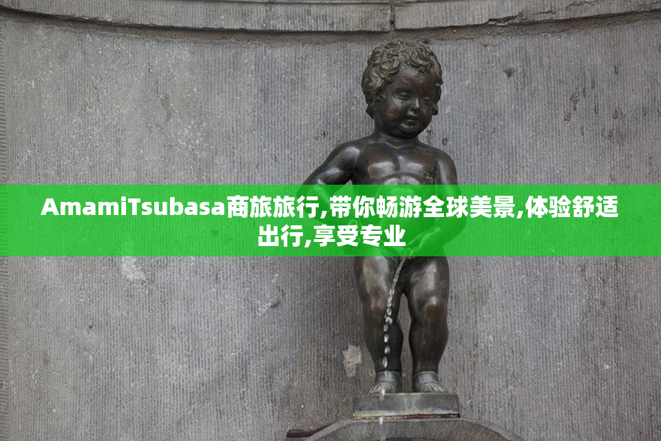 AmamiTsubasa商旅旅行,带你畅游全球美景,体验舒适出行,享受专业
