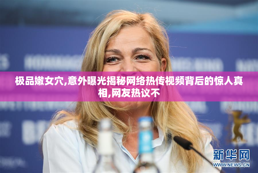 极品嫩女穴,意外曝光揭秘网络热传视频背后的惊人真相,网友热议不