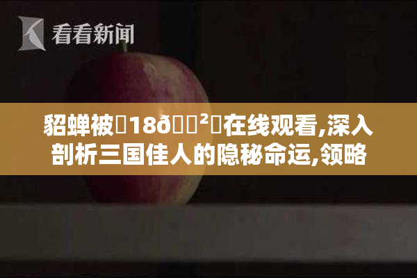 貂蝉被❌18🈲️在线观看,深入剖析三国佳人的隐秘命运,领略