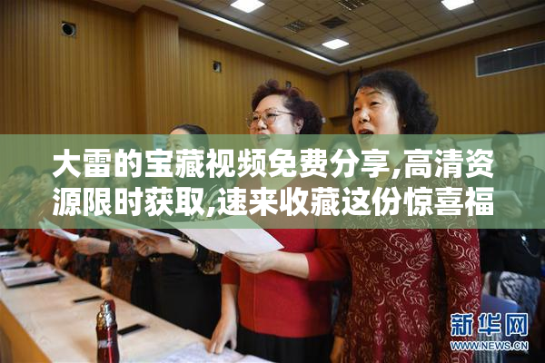 大雷的宝藏视频免费分享,高清资源限时获取,速来收藏这份惊喜福利