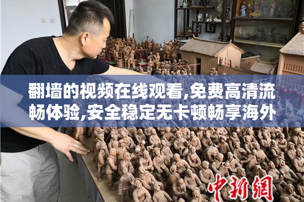 翻墙的视频在线观看,免费高清流畅体验,安全稳定无卡顿畅享海外资源
