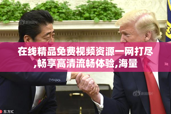 在线精品免费视频资源一网打尽,畅享高清流畅体验,海量