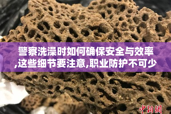 警察洗澡时如何确保安全与效率,这些细节要注意,职业防护不可少