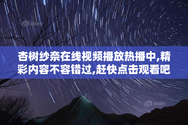杏树纱奈在线视频播放热播中,精彩内容不容错过,赶快点击观看吧