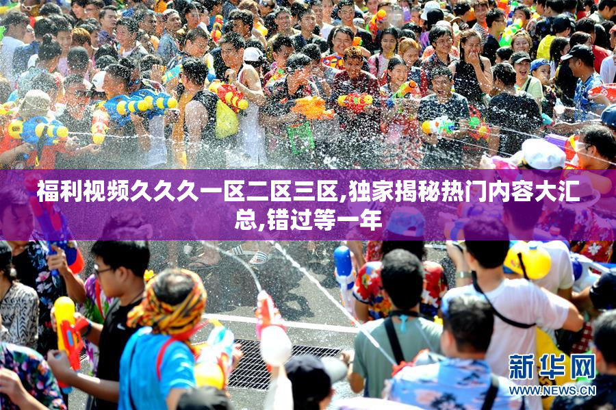 福利视频久久久一区二区三区,独家揭秘热门内容大汇总,错过等一年