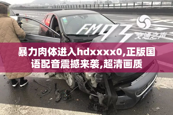 暴力肉体进入hdxxxx0,正版国语配音震撼来袭,超清画质