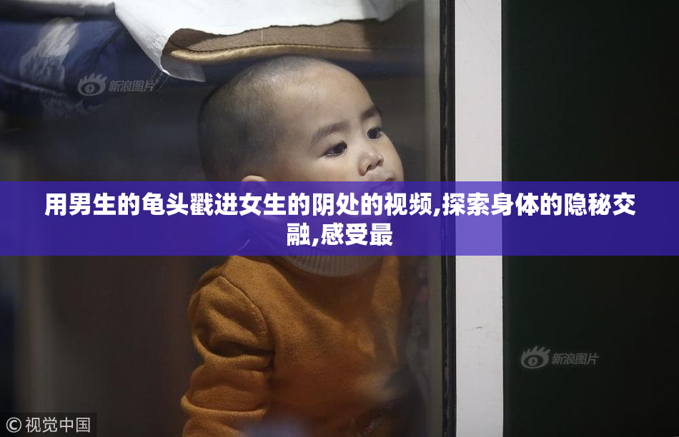 用男生的龟头戳进女生的阴处的视频,探索身体的隐秘交融,感受最