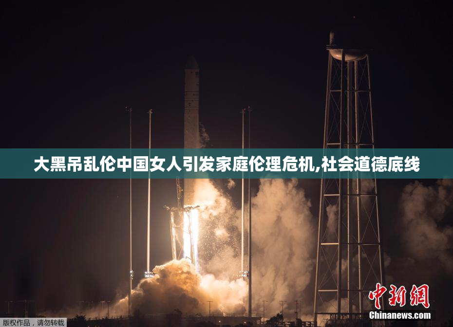 大黑吊乱伦中国女人引发家庭伦理危机,社会道德底线