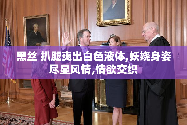 黑丝 扒腿爽出白色液体,妖娆身姿尽显风情,情欲交织