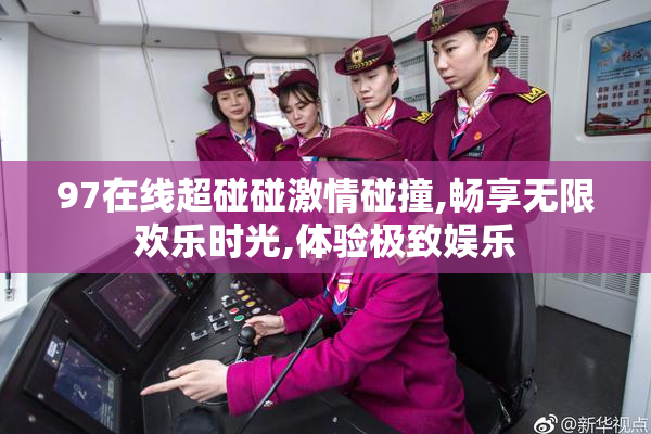 97在线超碰碰激情碰撞,畅享无限欢乐时光,体验极致娱乐