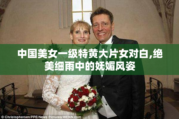 中国美女一级特黄大片女对白,绝美细雨中的妩媚风姿