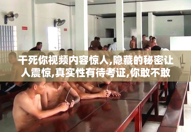 干死你视频内容惊人,隐藏的秘密让人震惊,真实性有待考证,你敢不敢