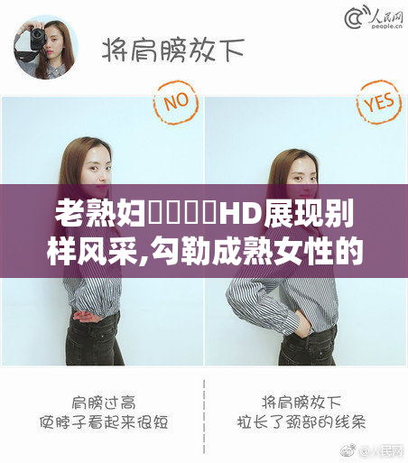 老熟妇❌❌❌❌HD展现别样风采,勾勒成熟女性的曼妙身姿