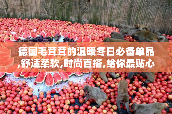 德国毛茸茸的温暖冬日必备单品,舒适柔软,时尚百搭,给你最贴心的呵护