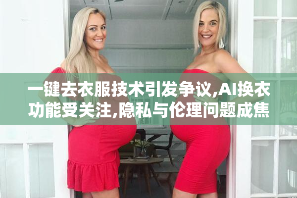 一键去衣服技术引发争议,AI换衣功能受关注,隐私与伦理问题成焦点