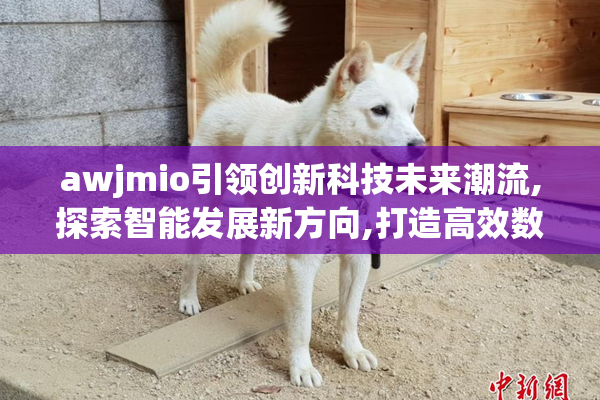 awjmio引领创新科技未来潮流,探索智能发展新方向,打造高效数字化