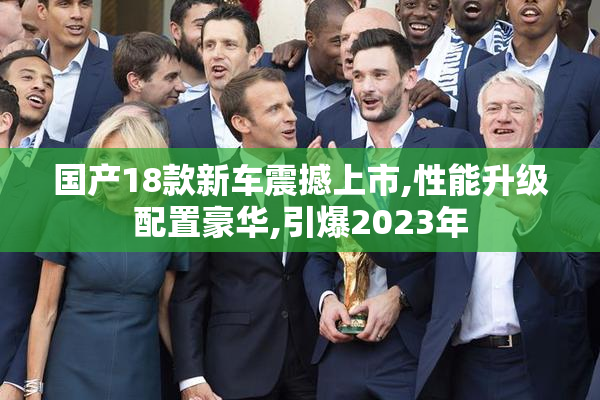 国产18款新车震撼上市,性能升级配置豪华,引爆2023年