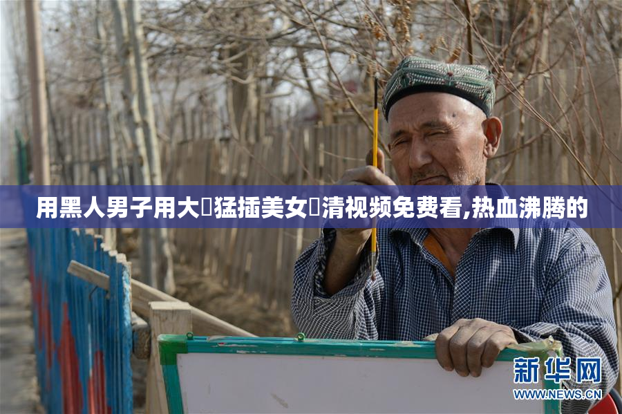 用黑人男子用大屌猛插美女髙清视频免费看,热血沸腾的