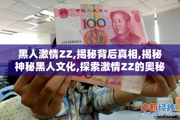 黑人激情ZZ,揭秘背后真相,揭秘神秘黑人文化,探索激情ZZ的奥秘