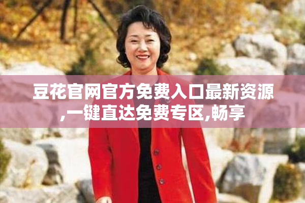 豆花官网官方免费入口最新资源,一键直达免费专区,畅享