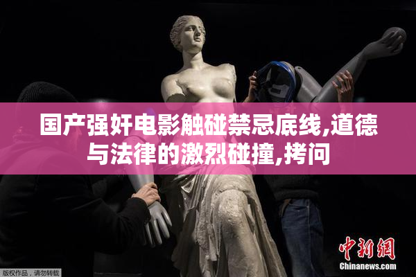 国产强奸电影触碰禁忌底线,道德与法律的激烈碰撞,拷问