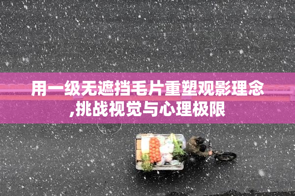 用一级无遮挡毛片重塑观影理念,挑战视觉与心理极限