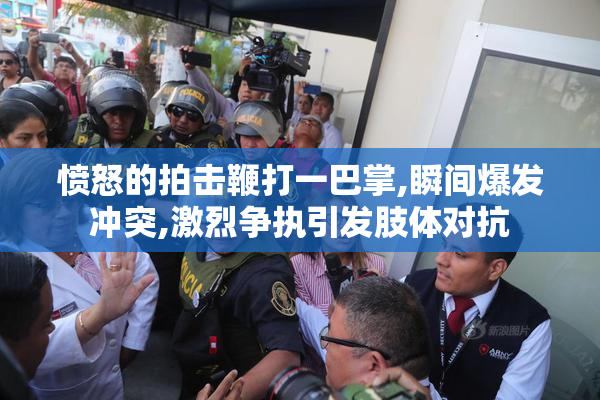 愤怒的拍击鞭打一巴掌,瞬间爆发冲突,激烈争执引发肢体对抗