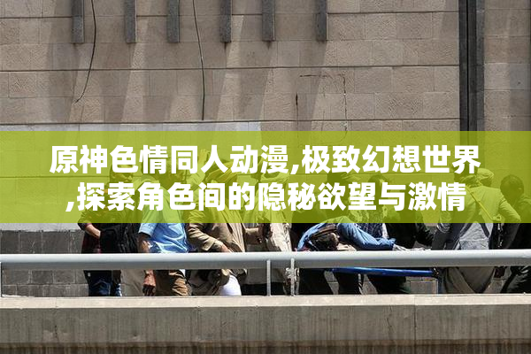 原神色情同人动漫,极致幻想世界,探索角色间的隐秘欲望与激情