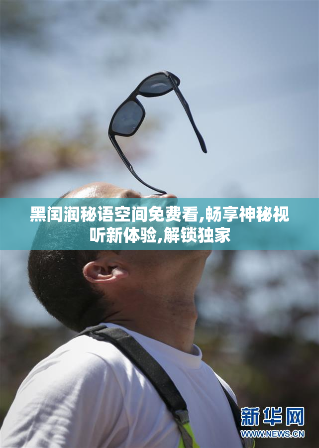 黑闰润秘语空间免费看,畅享神秘视听新体验,解锁独家