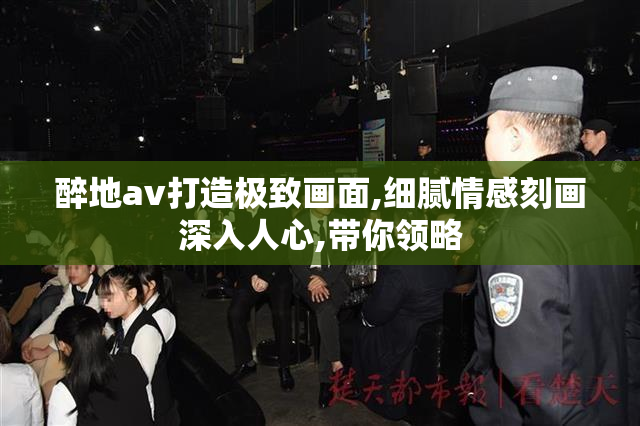 醉地av打造极致画面,细腻情感刻画深入人心,带你领略