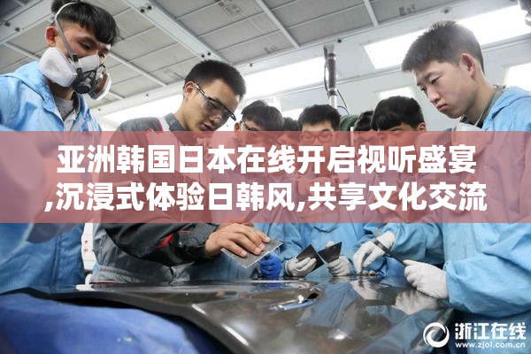 亚洲韩国日本在线开启视听盛宴,沉浸式体验日韩风,共享文化交流之