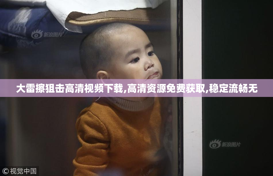 大雷擦狙击高清视频下载,高清资源免费获取,稳定流畅无