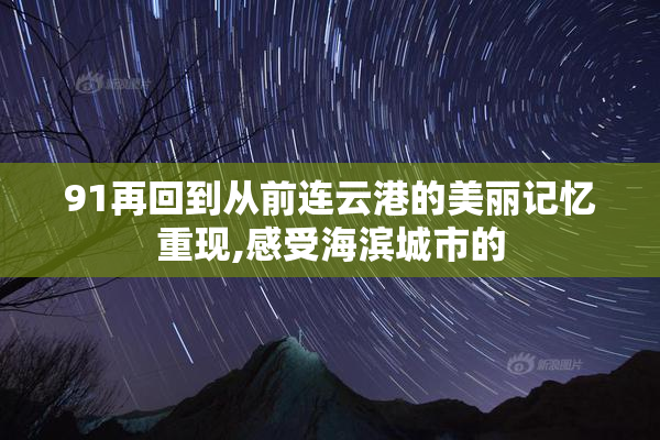 91再回到从前连云港的美丽记忆重现,感受海滨城市的