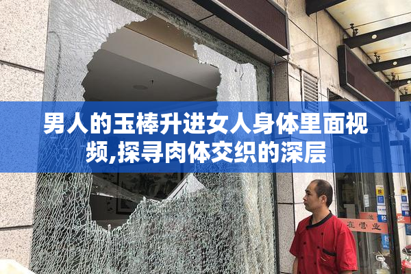 男人的玉棒升进女人身体里面视频,探寻肉体交织的深层