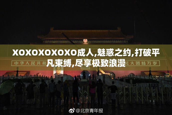 XOXOXOXOXO成人,魅惑之约,打破平凡束缚,尽享极致浪漫