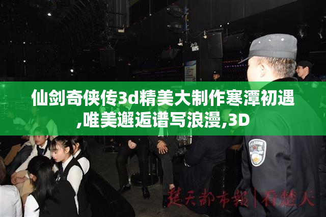 仙剑奇侠传3d精美大制作寒潭初遇,唯美邂逅谱写浪漫,3D