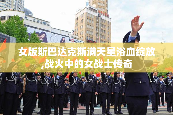 女版斯巴达克斯满天星浴血绽放,战火中的女战士传奇
