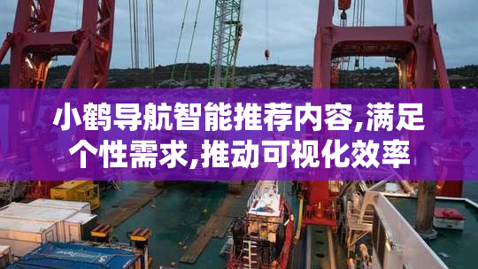 小鹤导航智能推荐内容,满足个性需求,推动可视化效率