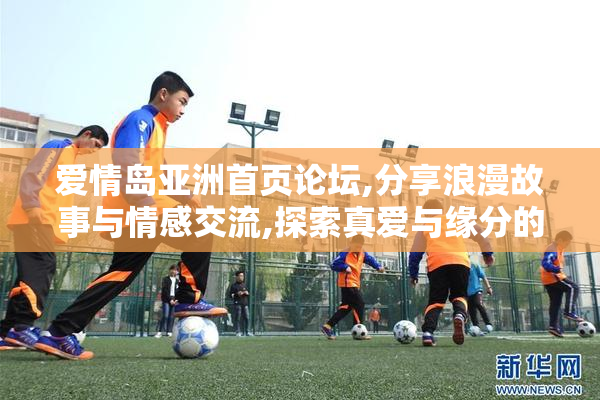 爱情岛亚洲首页论坛,分享浪漫故事与情感交流,探索真爱与缘分的