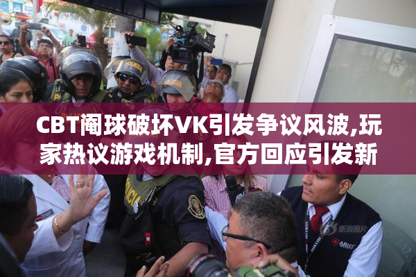 CBT阉球破坏VK引发争议风波,玩家热议游戏机制,官方回应引发新一轮