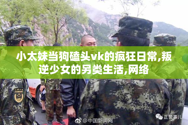 小太妹当狗磕头vk的疯狂日常,叛逆少女的另类生活,网络