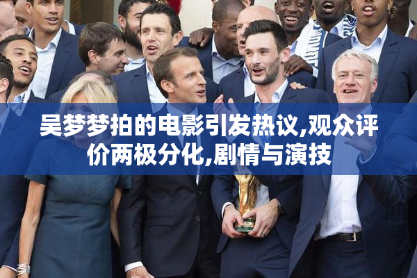 吴梦梦拍的电影引发热议,观众评价两极分化,剧情与演技