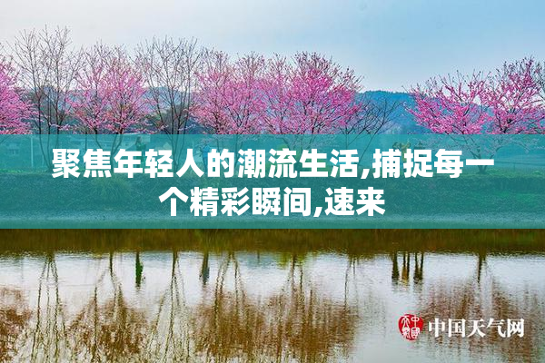 聚焦年轻人的潮流生活,捕捉每一个精彩瞬间,速来