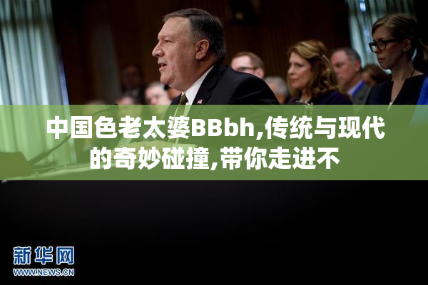 中国色老太婆BBbh,传统与现代的奇妙碰撞,带你走进不