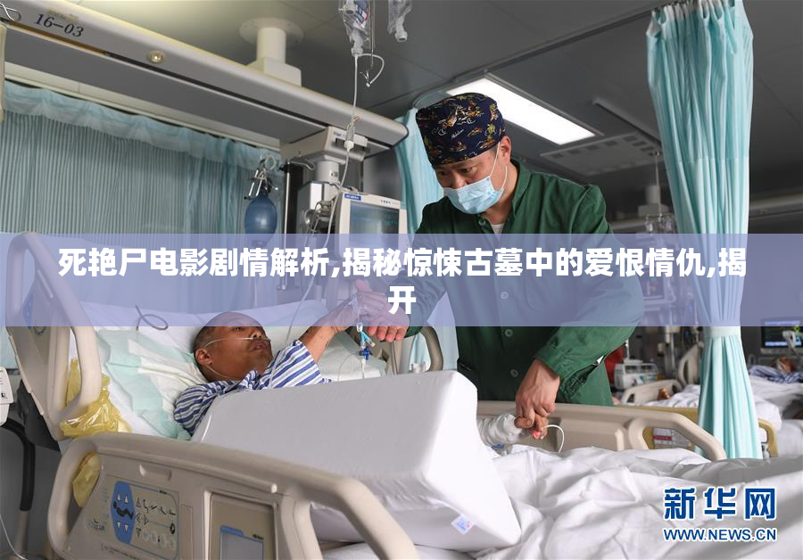 死艳尸电影剧情解析,揭秘惊悚古墓中的爱恨情仇,揭开