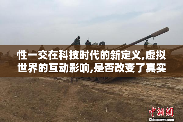 性一交在科技时代的新定义,虚拟世界的互动影响,是否改变了真实