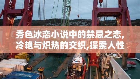 秀色冰恋小说中的禁忌之恋,冷艳与炽热的交织,探索人性
